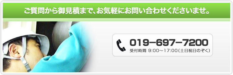 ご質問から御見積まで、お気軽にお問い合わせくださいませ。電話 019-697-7200 受付時間 9:00~17:00(土日祝日除く)